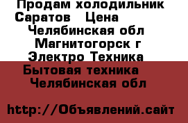 Продам холодильник Саратов › Цена ­ 2 500 - Челябинская обл., Магнитогорск г. Электро-Техника » Бытовая техника   . Челябинская обл.